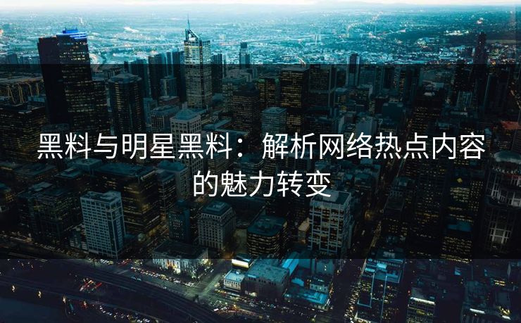 黑料与明星黑料：解析网络热点内容的魅力转变