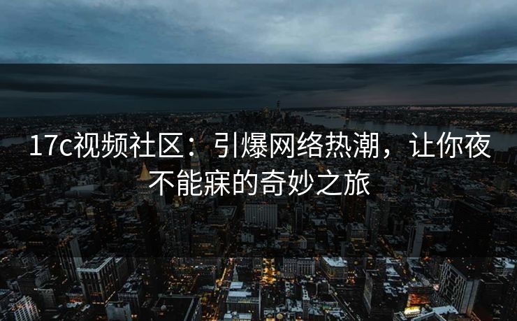 17c视频社区：引爆网络热潮，让你夜不能寐的奇妙之旅  第1张