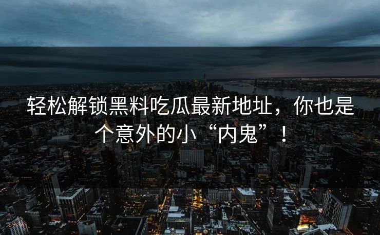 轻松解锁黑料吃瓜最新地址，你也是个意外的小“内鬼”！  第1张