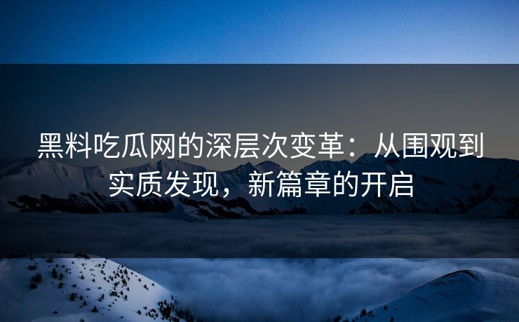 黑料吃瓜网的深层次变革：从围观到实质发现，新篇章的开启
