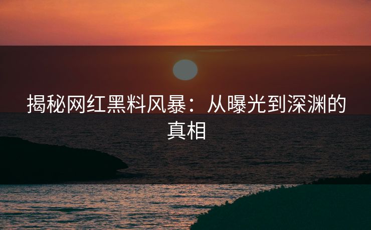 揭秘网红黑料风暴：从曝光到深渊的真相