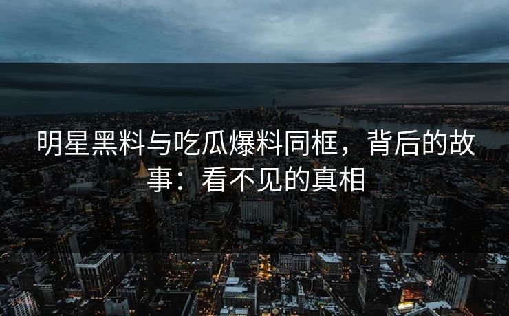 明星黑料与吃瓜爆料同框,背后的故事:看不见的真相 第1张 明星黑料与吃瓜爆料同框,背后的故事:看不见的真相 第1张