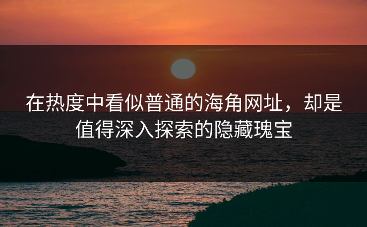 在热度中看似普通的海角网址,却是值得深入探索的隐藏瑰宝 第1张 在热度中看似普通的海角网址,却是值得深入探索的隐藏瑰宝 第1张