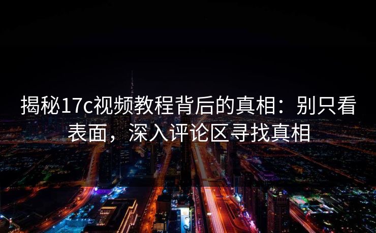 揭秘17c视频教程背后的真相：别只看表面，深入评论区寻找真相  第1张