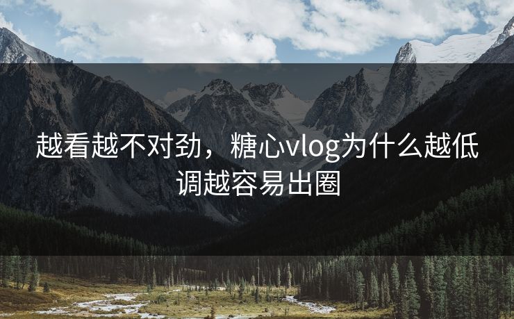 越看越不对劲，糖心vlog为什么越低调越容易出圈  第1张