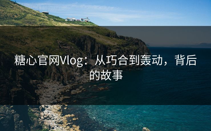 糖心官网Vlog:从巧合到轰动,背后的故事 糖心官网Vlog:从巧合到轰动,背后的故事