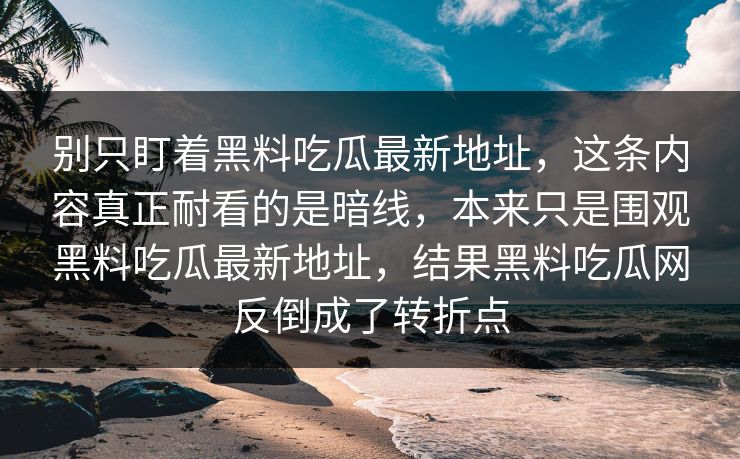 别只盯着黑料吃瓜最新地址,这条内容真正耐看的是暗线,本来只是围观黑料吃瓜最新地址,结果黑料吃瓜网反倒成了转折点 别只盯着黑料吃瓜最新地址,这条内容真正耐看的是暗线,本来只是围观黑料吃瓜最新地址,结果黑料吃瓜网反倒成了转折点