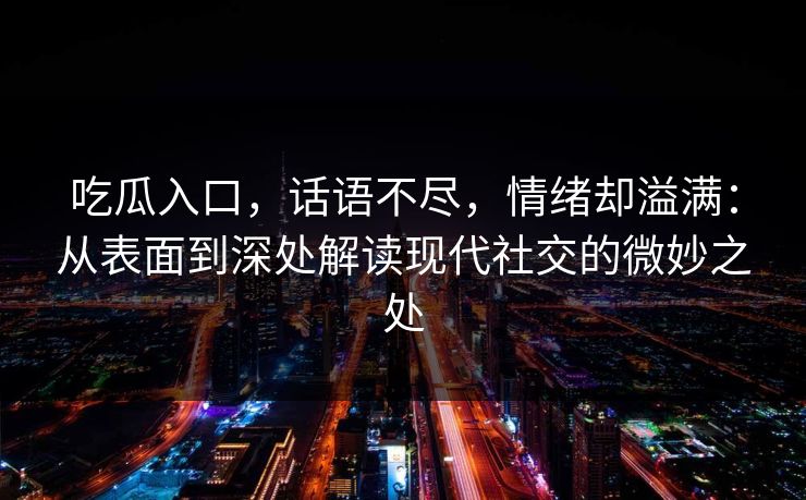 吃瓜入口,话语不尽,情绪却溢满:从表面到深处解读现代社交的微妙之处 吃瓜入口,话语不尽,情绪却溢满:从表面到深处解读现代社交的微妙之处