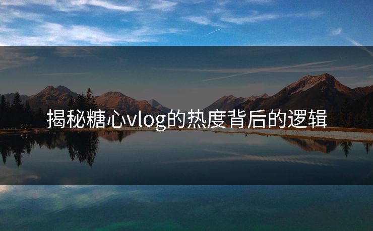 揭秘糖心vlog的热度背后的逻辑 第1张 揭秘糖心vlog的热度背后的逻辑 第1张
