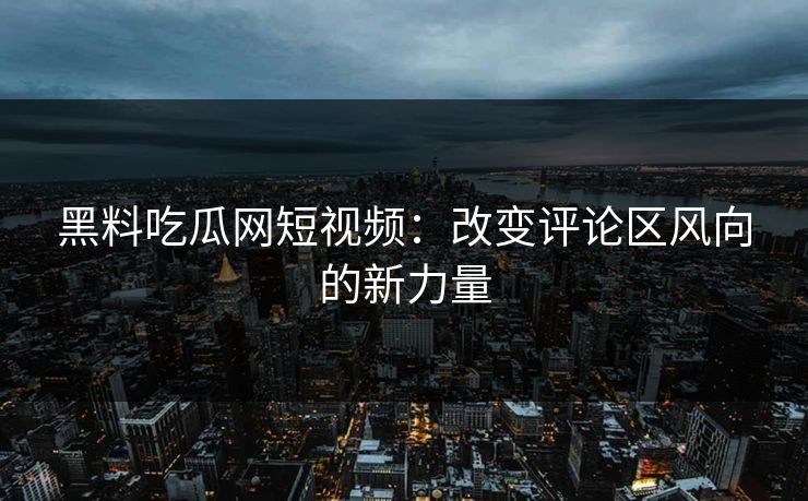黑料吃瓜网短视频：改变评论区风向的新力量  第1张
