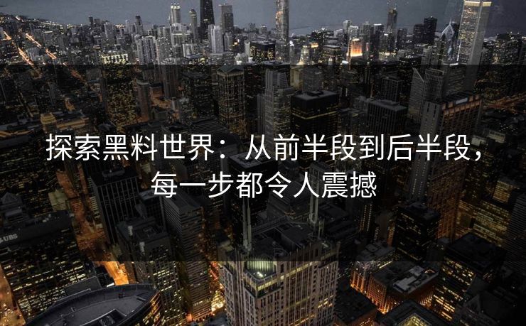 探索黑料世界:从前半段到后半段,每一步都令人震撼 第1张 探索黑料世界:从前半段到后半段,每一步都令人震撼 第1张