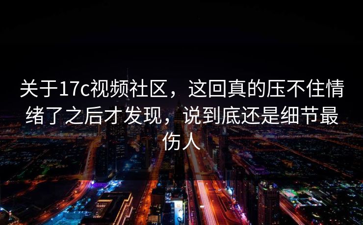 关于17c视频社区,这回真的压不住情绪了之后才发现,说到底还是细节最伤人 关于17c视频社区,这回真的压不住情绪了之后才发现,说到底还是细节最伤人