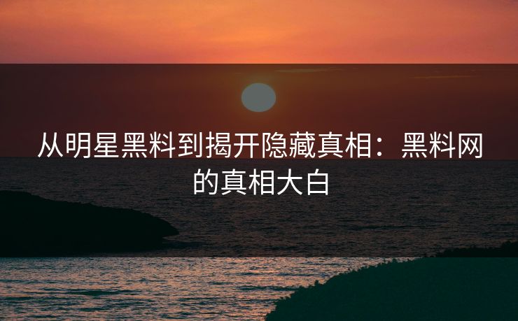 从明星黑料到揭开隐藏真相:黑料网的真相大白 从明星黑料到揭开隐藏真相:黑料网的真相大白