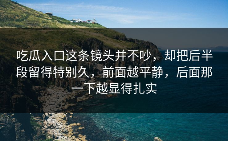 吃瓜入口这条镜头并不吵，却把后半段留得特别久，前面越平静，后面那一下越显得扎实  第1张
