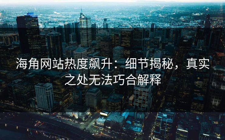 海角网站热度飙升：细节揭秘，真实之处无法巧合解释