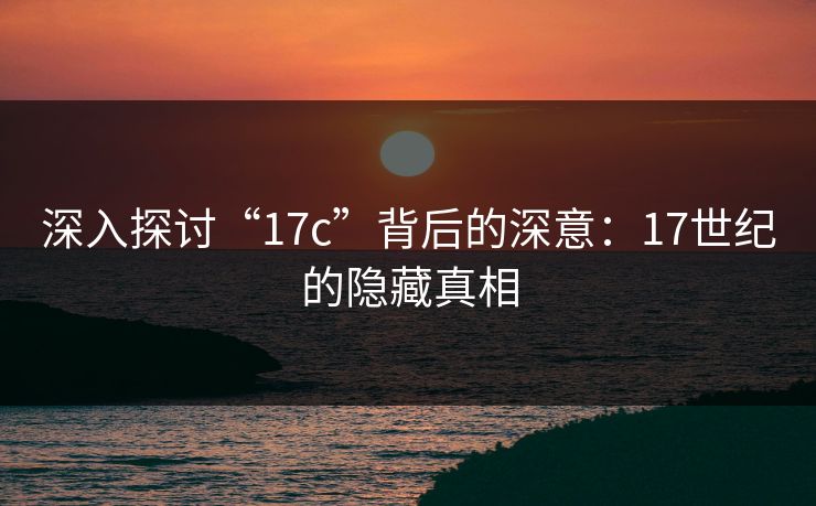 深入探讨“17c”背后的深意：17世纪的隐藏真相