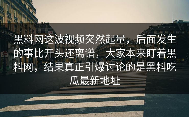 黑料网这波视频突然起量，后面发生的事比开头还离谱，大家本来盯着黑料网，结果真正引爆讨论的是黑料吃瓜最新地址
