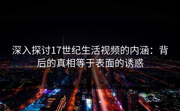 深入探讨17世纪生活视频的内涵：背后的真相等于表面的诱惑