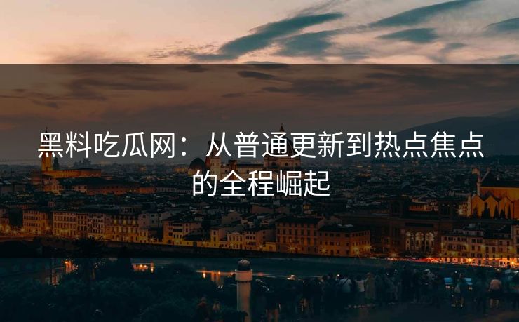黑料吃瓜网：从普通更新到热点焦点的全程崛起  第1张