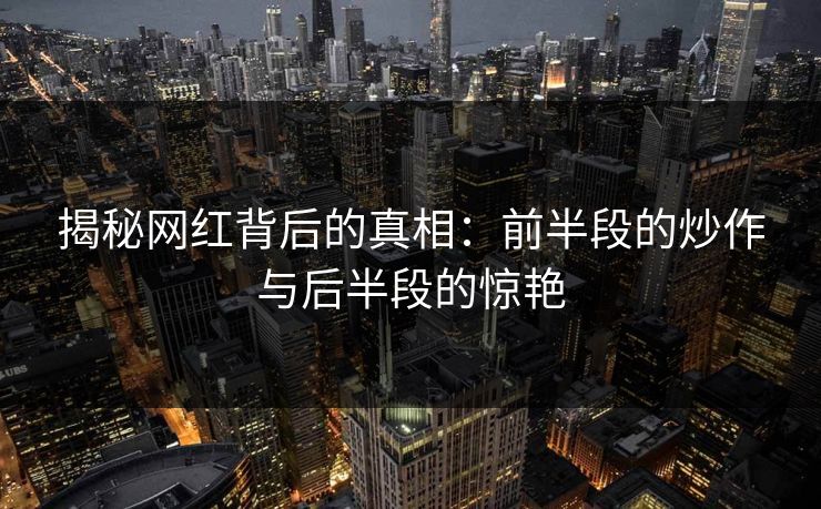 揭秘网红背后的真相：前半段的炒作与后半段的惊艳