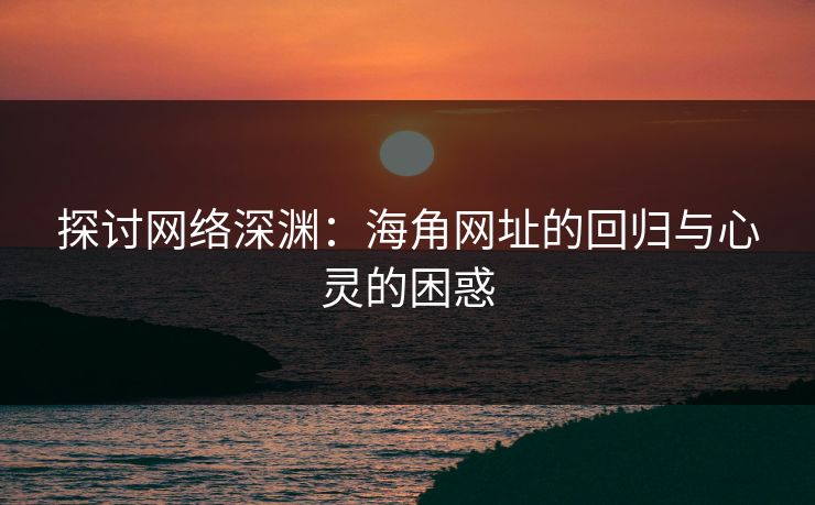 探讨网络深渊：海角网址的回归与心灵的困惑