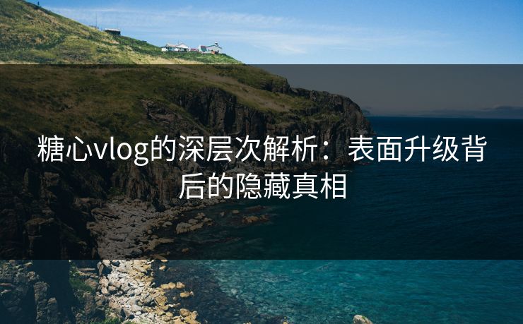 糖心vlog的深层次解析:表面升级背后的隐藏真相 第1张 糖心vlog的深层次解析:表面升级背后的隐藏真相 第1张