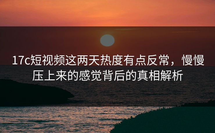 17c短视频这两天热度有点反常,慢慢压上来的感觉背后的真相解析 第1张 17c短视频这两天热度有点反常,慢慢压上来的感觉背后的真相解析 第1张