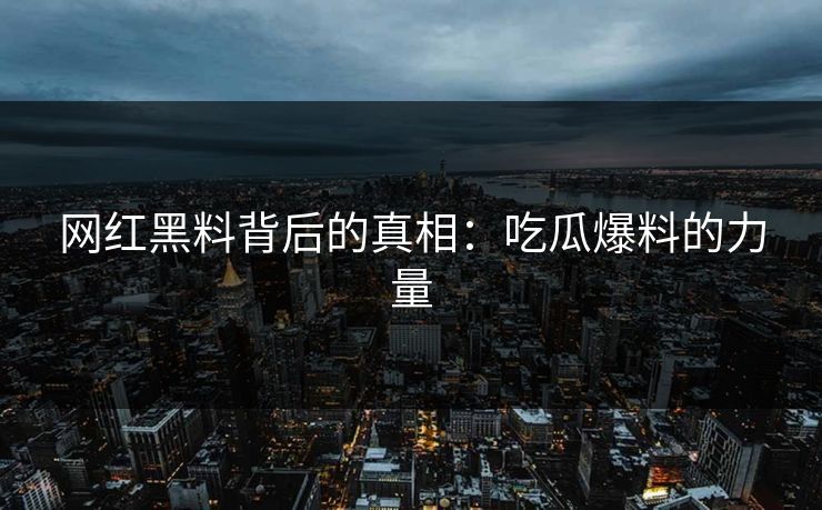 网红黑料背后的真相:吃瓜爆料的力量 第1张 网红黑料背后的真相:吃瓜爆料的力量 第1张