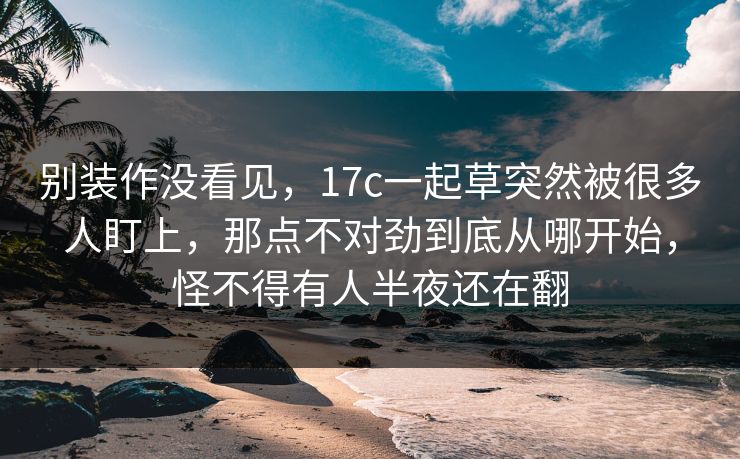 别装作没看见,17c一起草突然被很多人盯上,那点不对劲到底从哪开始,怪不得有人半夜还在翻 第1张 别装作没看见,17c一起草突然被很多人盯上,那点不对劲到底从哪开始,怪不得有人半夜还在翻 第1张