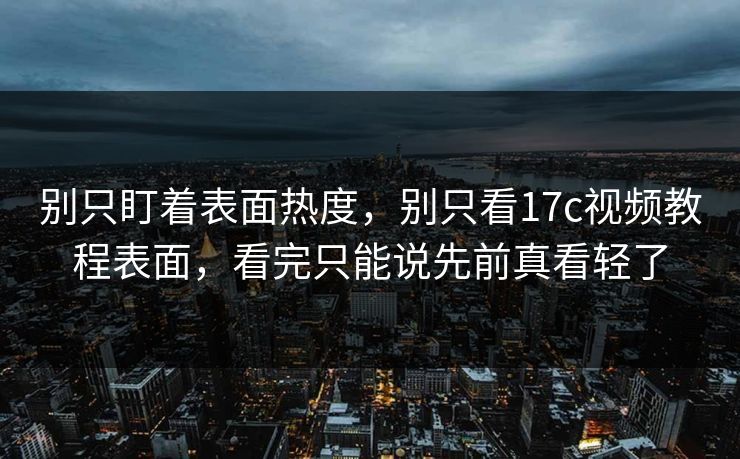 别只盯着表面热度，别只看17c视频教程表面，看完只能说先前真看轻了
