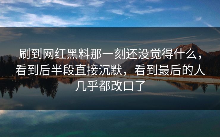 刷到网红黑料那一刻还没觉得什么,看到后半段直接沉默,看到最后的人几乎都改口了 第1张 刷到网红黑料那一刻还没觉得什么,看到后半段直接沉默,看到最后的人几乎都改口了 第1张