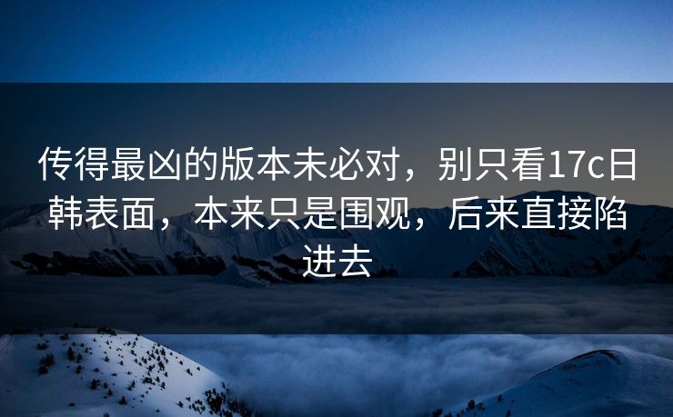传得最凶的版本未必对,别只看17c日韩表面,本来只是围观,后来直接陷进去 第1张 传得最凶的版本未必对,别只看17c日韩表面,本来只是围观,后来直接陷进去 第1张
