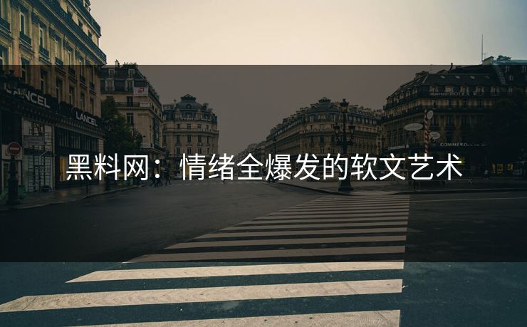 黑料网：情绪全爆发的软文艺术