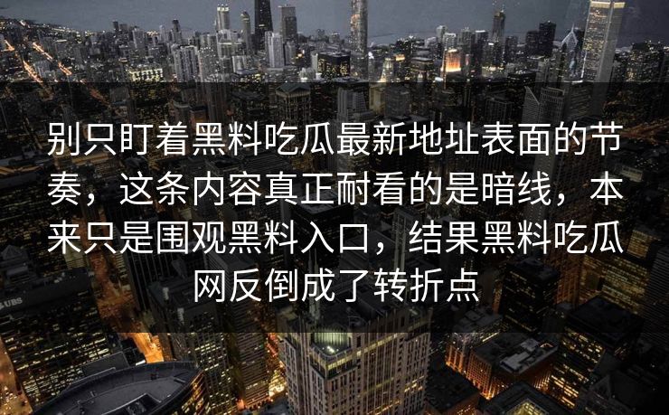 别只盯着黑料吃瓜最新地址表面的节奏,这条内容真正耐看的是暗线,本来只是围观黑料入口,结果黑料吃瓜网反倒成了转折点 第1张 别只盯着黑料吃瓜最新地址表面的节奏,这条内容真正耐看的是暗线,本来只是围观黑料入口,结果黑料吃瓜网反倒成了转折点 第1张