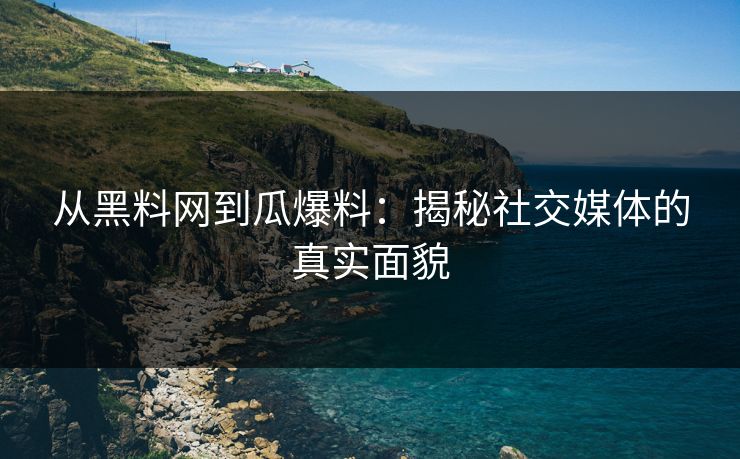 从黑料网到瓜爆料:揭秘社交媒体的真实面貌 第1张 从黑料网到瓜爆料:揭秘社交媒体的真实面貌 第1张