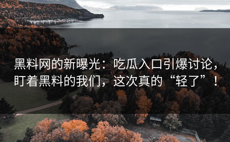 黑料网的新曝光：吃瓜入口引爆讨论，盯着黑料的我们，这次真的“轻了”！