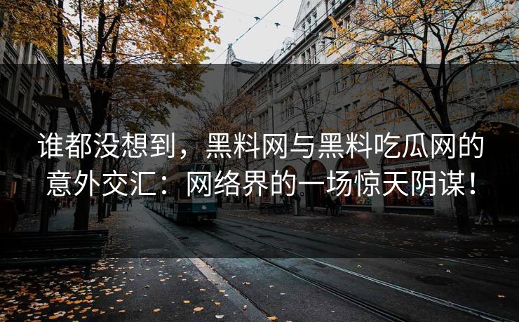 谁都没想到，黑料网与黑料吃瓜网的意外交汇：网络界的一场惊天阴谋！