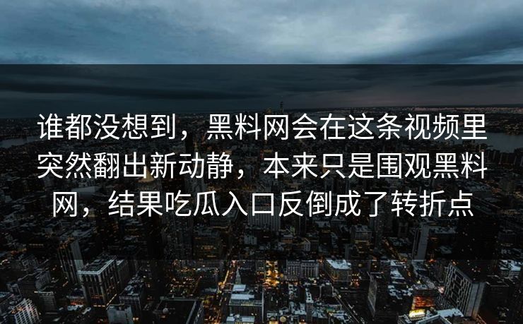 谁都没想到，黑料网会在这条视频里突然翻出新动静，本来只是围观黑料网，结果吃瓜入口反倒成了转折点