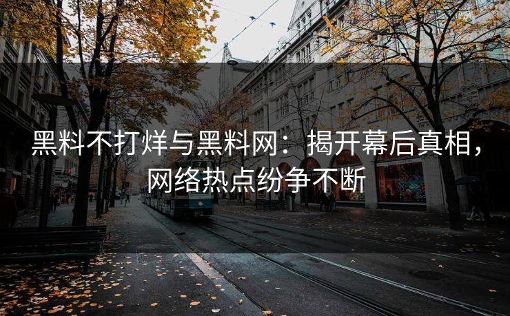 黑料不打烊与黑料网：揭开幕后真相，网络热点纷争不断