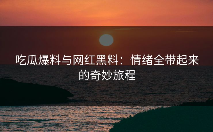 吃瓜爆料与网红黑料：情绪全带起来的奇妙旅程