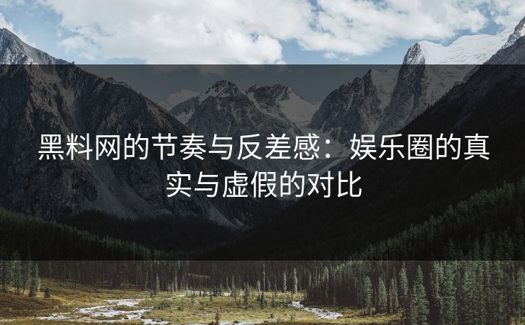 黑料网的节奏与反差感：娱乐圈的真实与虚假的对比
